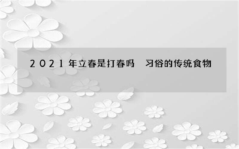 2021年立春是打春吗 习俗的传统食物